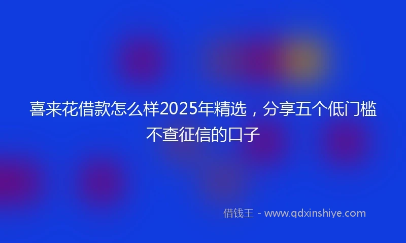 喜来花借款怎么样2025年精选，分享五个低门槛不查征信的口子
