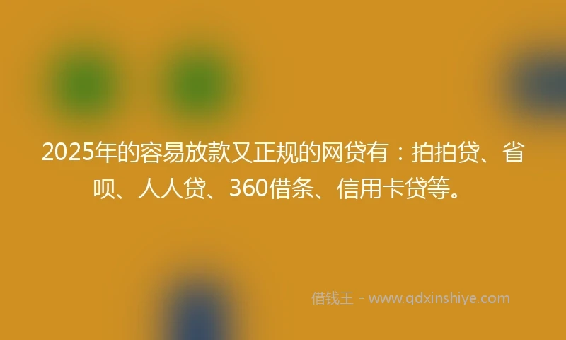 2025年的容易放款又正规的网贷有：拍拍贷、省呗、人人贷、360借条、信用卡贷等。