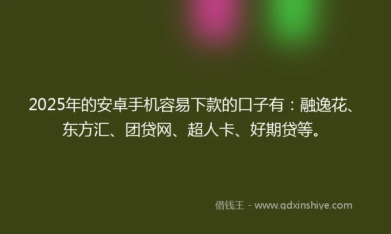 2025年的安卓手机容易下款的口子有：融逸花、东方汇、团贷网、超人卡、好期贷等。