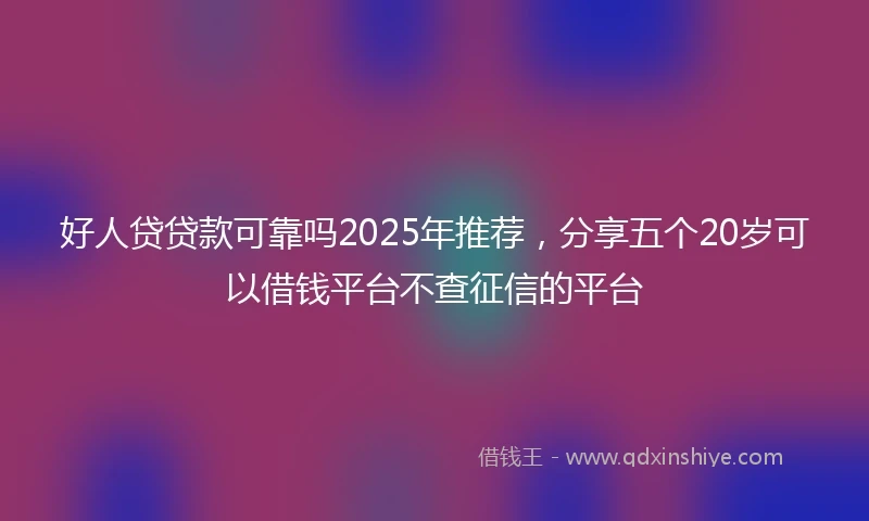 好人贷贷款可靠吗2025年推荐，分享五个20岁可以借钱平台不查征信的平台
