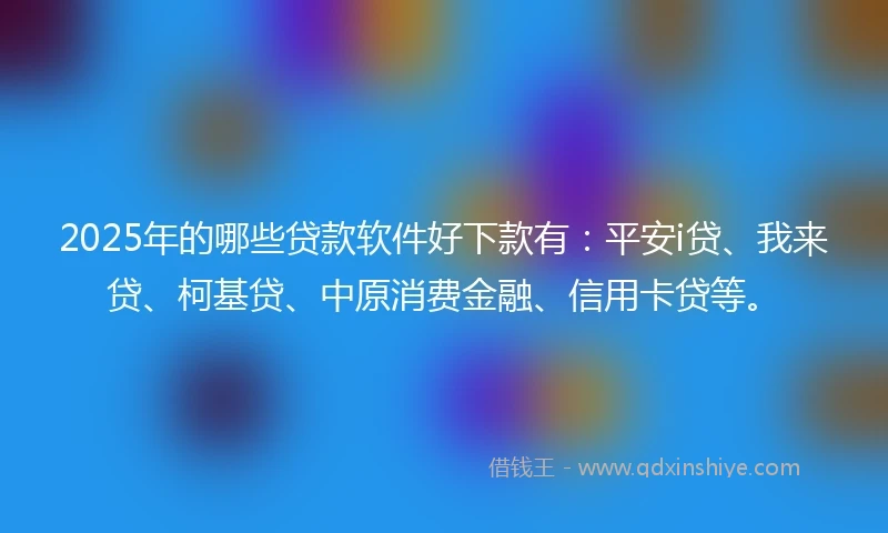 2025年的哪些贷款软件好下款有：平安i贷、我来贷、柯基贷、中原消费金融、信用卡贷等。