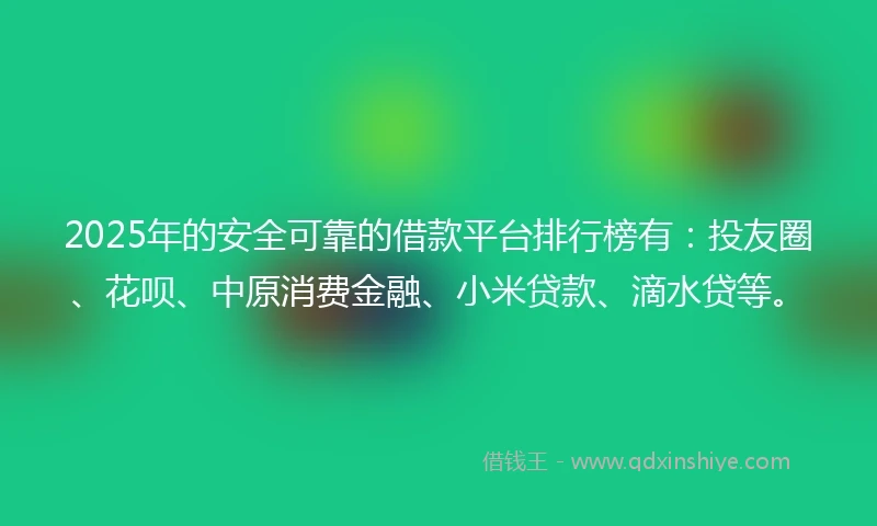 2025年的安全可靠的借款平台排行榜有：投友圈、花呗、中原消费金融、小米贷款、滴水贷等。
