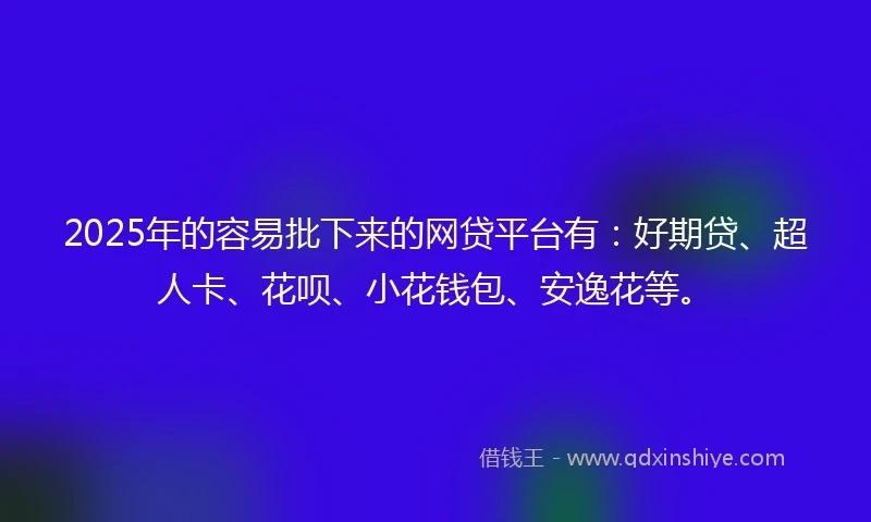 2025年的容易批下来的网贷平台有：好期贷、超人卡、花呗、小花钱包、安逸花等。