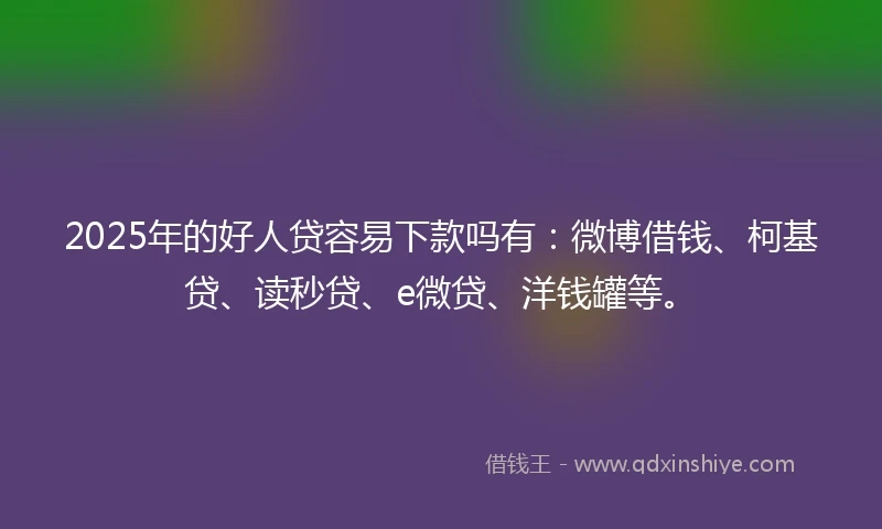 2025年的好人贷容易下款吗有：微博借钱、柯基贷、读秒贷、e微贷、洋钱罐等。