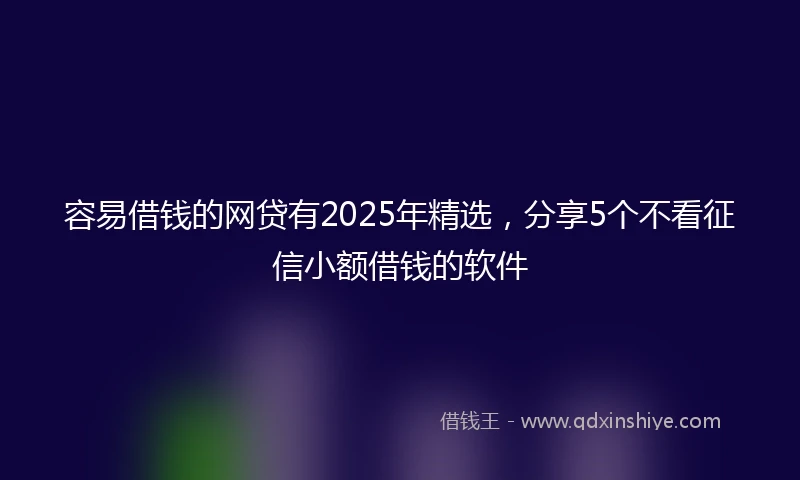 容易借钱的网贷有2025年精选，分享5个不看征信小额借钱的软件