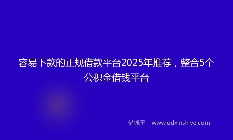 容易下款的正规借款平台2025年推荐，整合5个公积金借钱平台