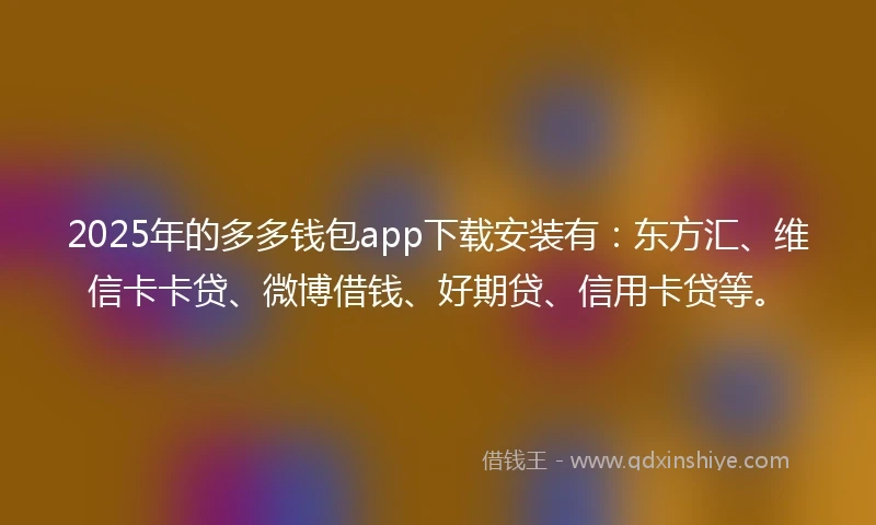 2025年的多多钱包app下载安装有：东方汇、维信卡卡贷、微博借钱、好期贷、信用卡贷等。