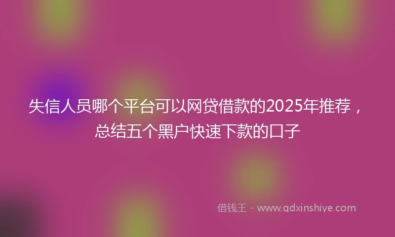 失信人员哪个平台可以网贷借款的2025年推荐，总结五个黑户快速下款的口子