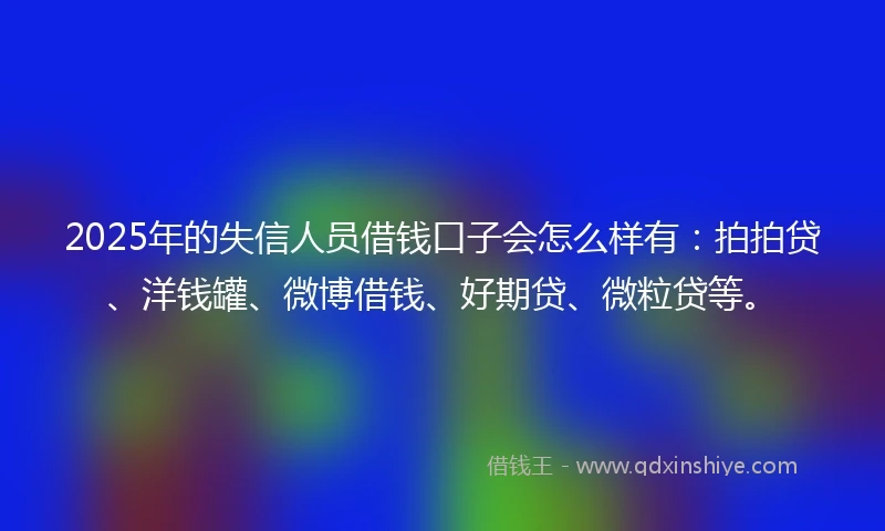 2025年的失信人员借钱口子会怎么样有：拍拍贷、洋钱罐、微博借钱、好期贷、微粒贷等。