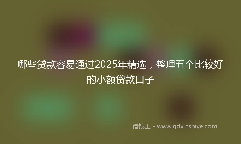 哪些贷款容易通过2025年精选,整理五个比较好的小额贷款口子