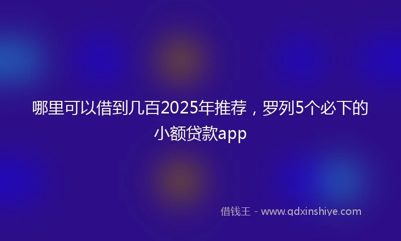 哪里可以借到几百2025年推荐，罗列5个必下的小额贷款app