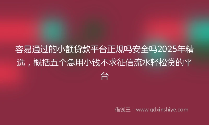 容易通过的小额贷款平台正规吗安全吗2025年精选，概括五个急用小钱不求征信流水轻松贷的平台