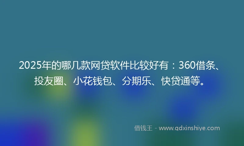 2025年的哪几款网贷软件比较好有：360借条、投友圈、小花钱包、分期乐、快贷通等。