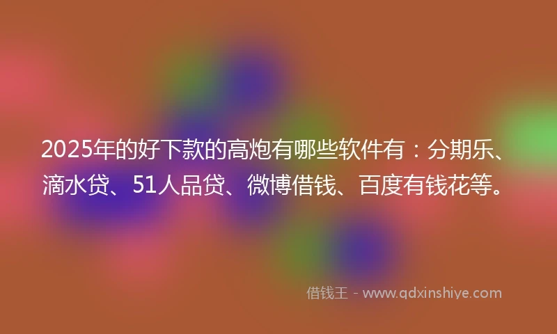 2025年的好下款的高炮有哪些软件有：分期乐、滴水贷、51人品贷、微博借钱、百度有钱花等。