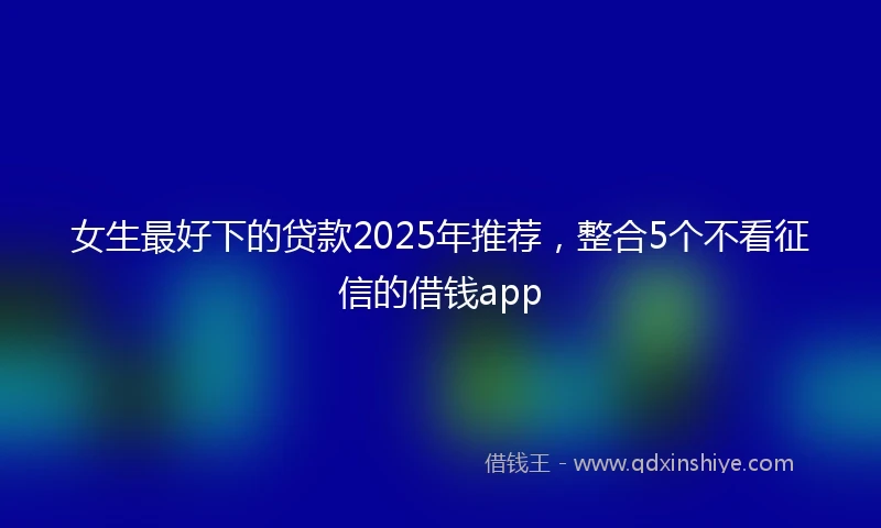 女生最好下的贷款2025年推荐,整合5个不看征信的借钱app