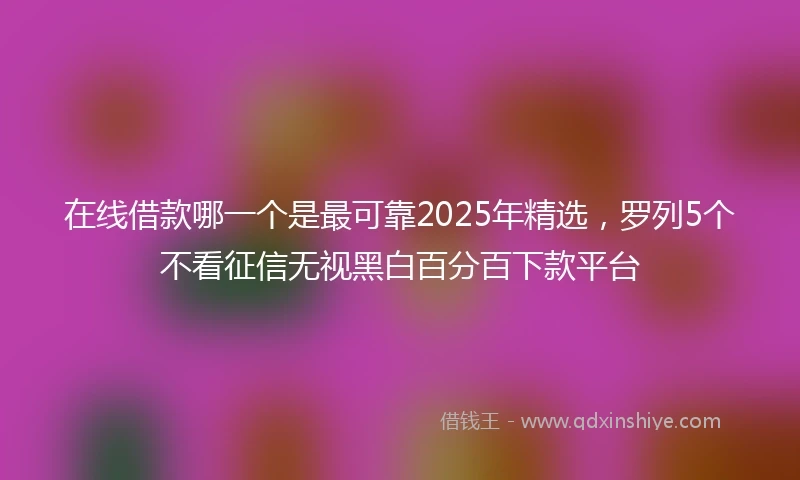 在线借款哪一个是最可靠2025年精选，罗列5个不看征信无视黑白百分百下款平台