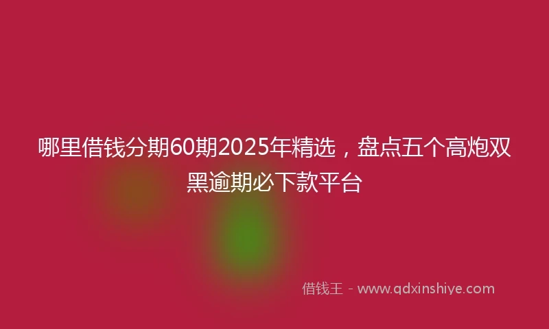 哪里借钱分期60期2025年精选，盘点五个高炮双黑逾期必下款平台