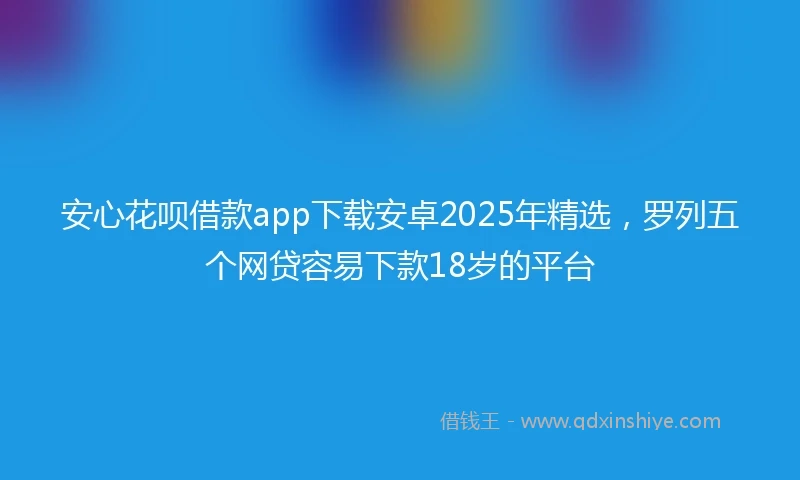 安心花呗借款app下载安卓2025年精选，罗列五个网贷容易下款18岁的平台