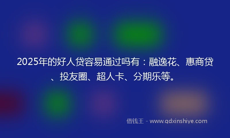 2025年的好人贷容易通过吗有：融逸花、惠商贷、投友圈、超人卡、分期乐等。