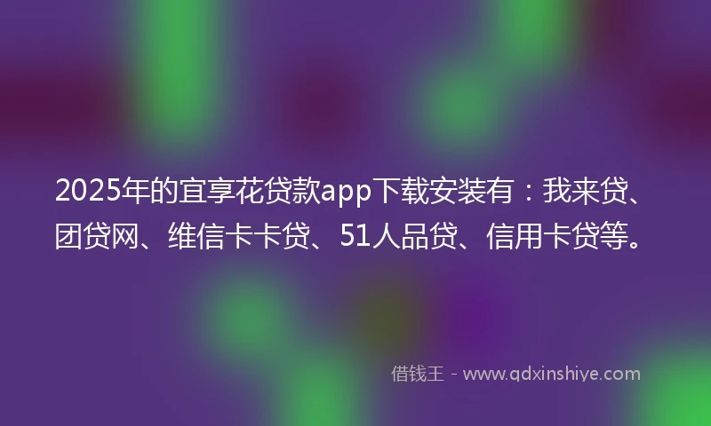 2025年的宜享花贷款app下载安装有：我来贷、团贷网、维信卡卡贷、51人品贷、信用卡贷等。