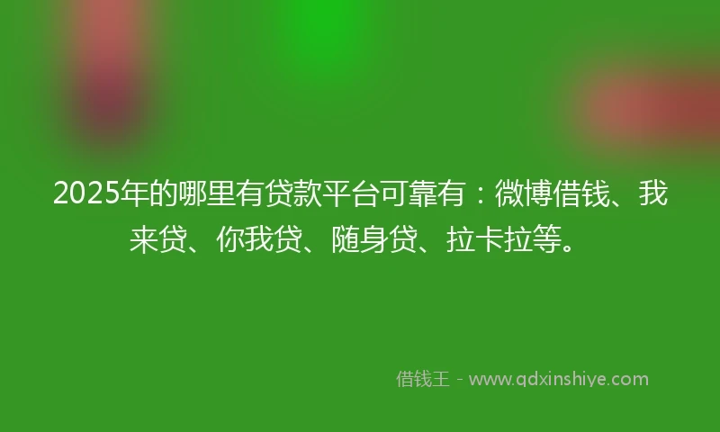 2025年的哪里有贷款平台可靠有：微博借钱、我来贷、你我贷、随身贷、拉卡拉等。