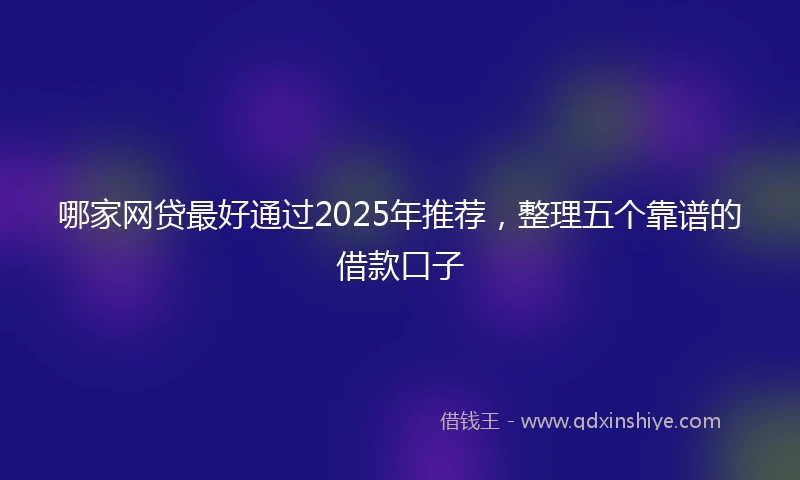 哪家网贷最好通过2025年推荐，整理五个靠谱的借款口子