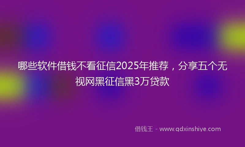 哪些软件借钱不看征信2025年推荐，分享五个无视网黑征信黑3万贷款