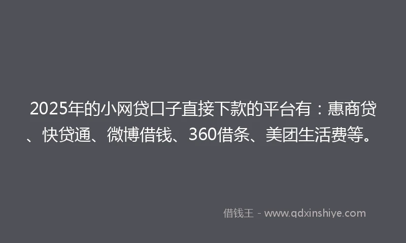 2025年的小网贷口子直接下款的平台有：惠商贷、快贷通、微博借钱、360借条、美团生活费等。