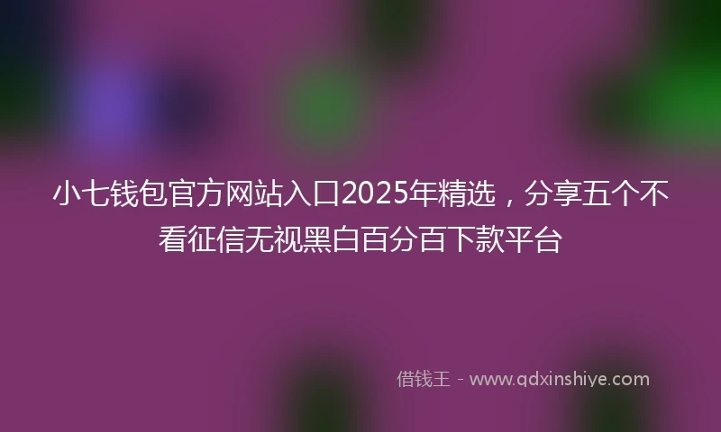 小七钱包官方网站入口2025年精选，分享五个不看征信无视黑白百分百下款平台