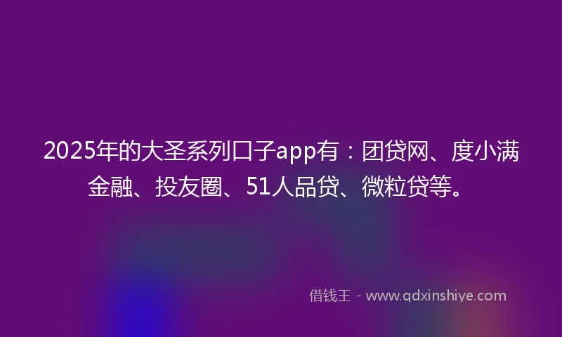 2025年的大圣系列口子app有：团贷网、度小满金融、投友圈、51人品贷、微粒贷等。