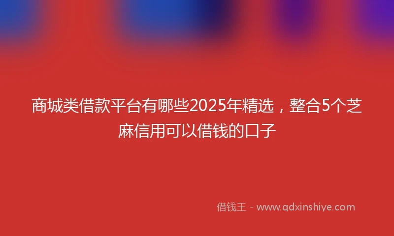 商城类借款平台有哪些2025年精选，整合5个芝麻信用可以借钱的口子