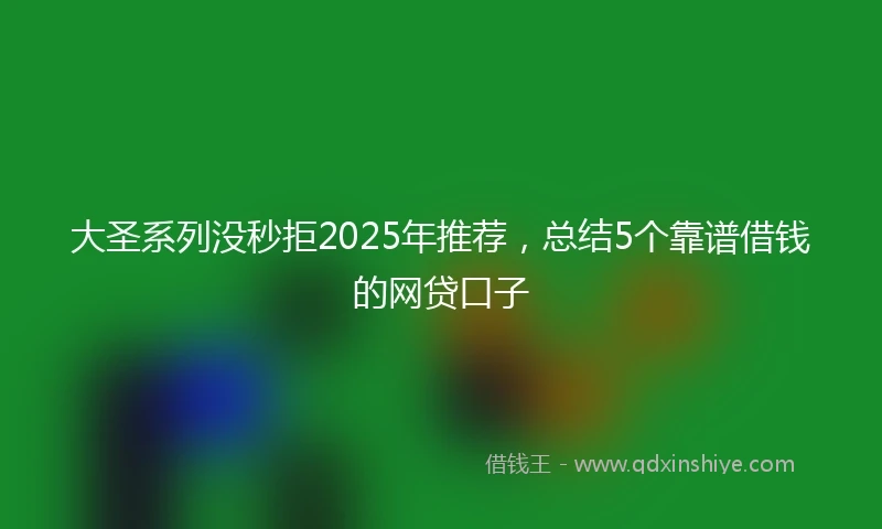 大圣系列没秒拒2025年推荐，总结5个靠谱借钱的网贷口子