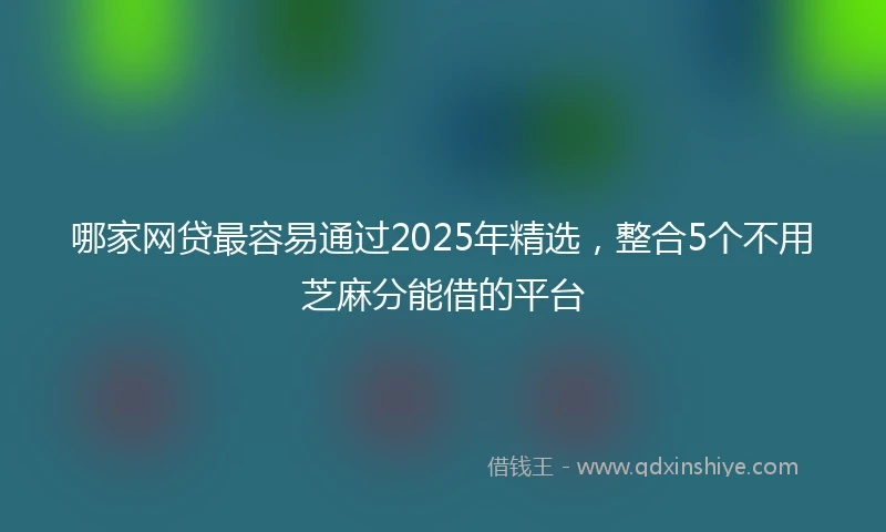 哪家网贷最容易通过2025年精选，整合5个不用芝麻分能借的平台