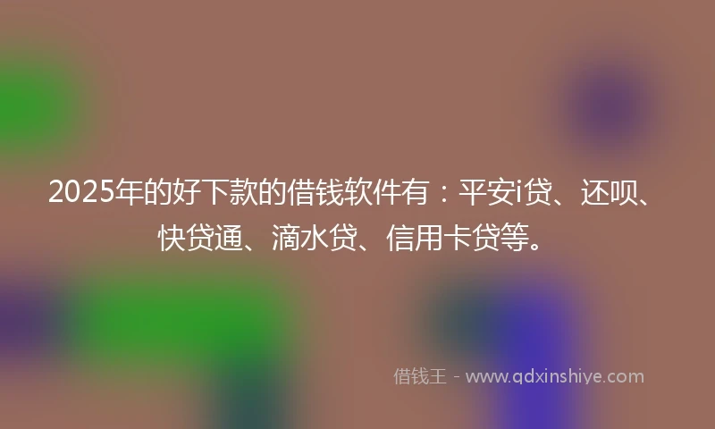 2025年的好下款的借钱软件有：平安i贷、还呗、快贷通、滴水贷、信用卡贷等。