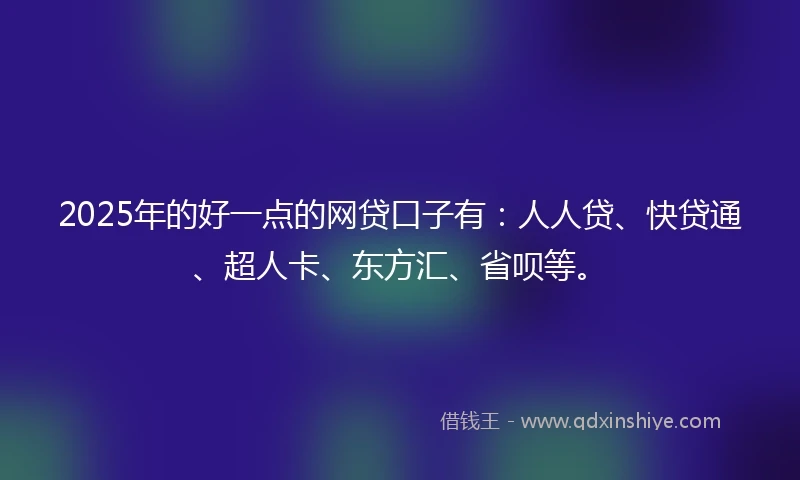 2025年的好一点的网贷口子有:人人贷、快贷通、超人卡、东方汇、省呗等。