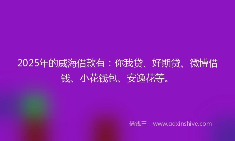 2025年的威海借款有：你我贷、好期贷、微博借钱、小花钱包、安逸花等。