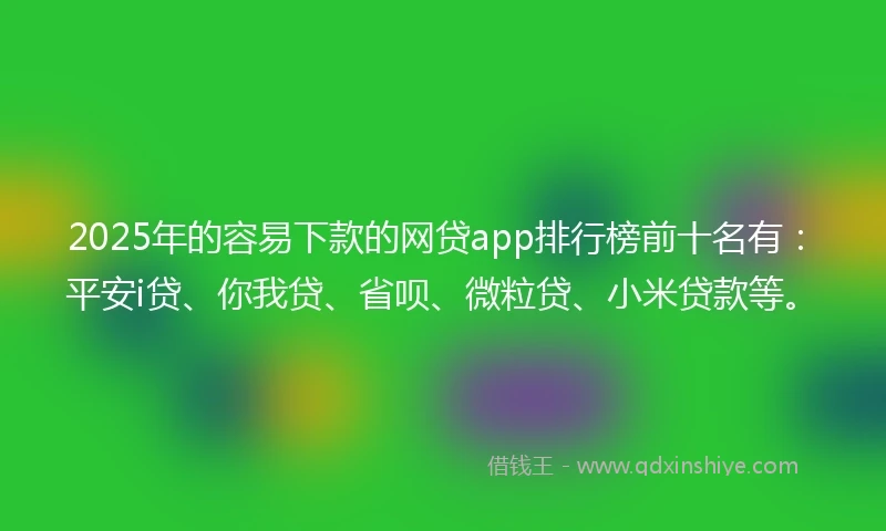 2025年的容易下款的网贷app排行榜前十名有：平安i贷、你我贷、省呗、微粒贷、小米贷款等。
