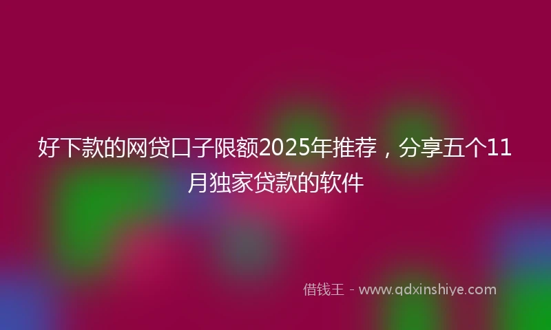 好下款的网贷口子限额2025年推荐，分享五个11月独家贷款的软件