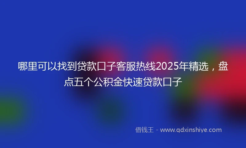 哪里可以找到贷款口子客服热线2025年精选，盘点五个公积金快速贷款口子