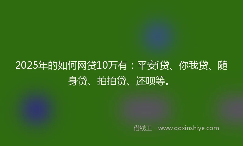 2025年的如何网贷10万有：平安i贷、你我贷、随身贷、拍拍贷、还呗等。