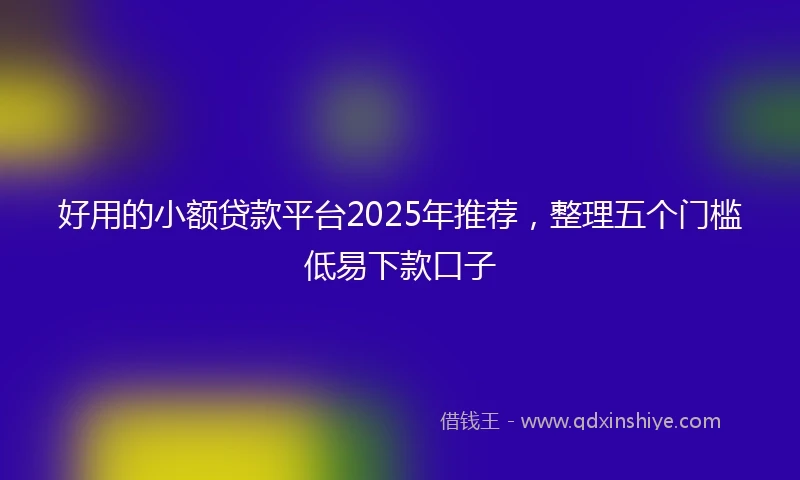 好用的小额贷款平台2025年推荐，整理五个门槛低易下款口子