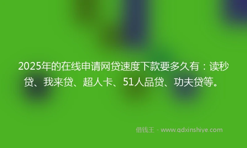 2025年的在线申请网贷速度下款要多久有：读秒贷、我来贷、超人卡、51人品贷、功夫贷等。