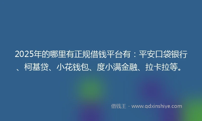 2025年的哪里有正规借钱平台有：平安口袋银行、柯基贷、小花钱包、度小满金融、拉卡拉等。