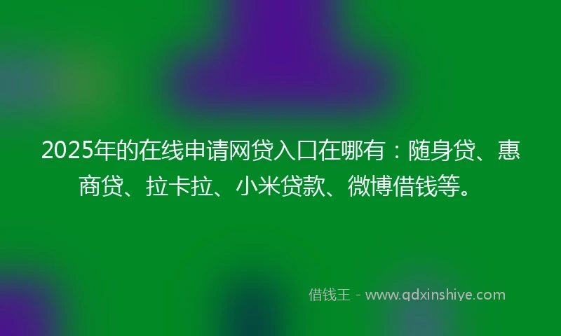 2025年的在线申请网贷入口在哪有：随身贷、惠商贷、拉卡拉、小米贷款、微博借钱等。