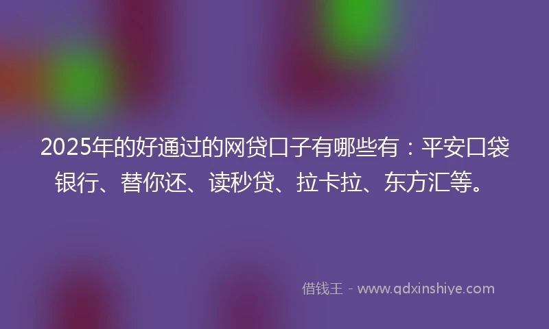 2025年的好通过的网贷口子有哪些有：平安口袋银行、替你还、读秒贷、拉卡拉、东方汇等。