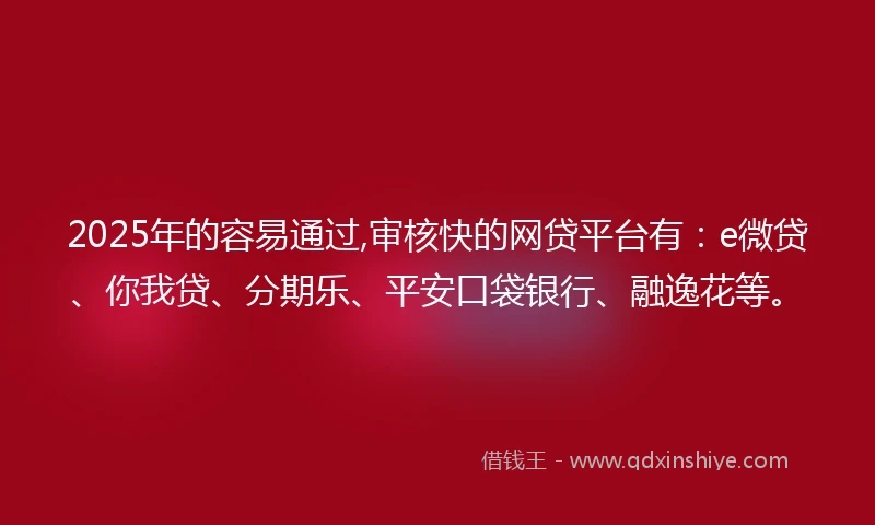 2025年的容易通过,审核快的网贷平台有：e微贷、你我贷、分期乐、平安口袋银行、融逸花等。