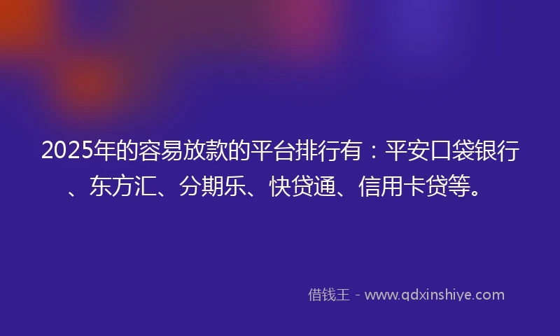 2025年的容易放款的平台排行有：平安口袋银行、东方汇、分期乐、快贷通、信用卡贷等。
