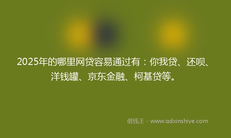 2025年的哪里网贷容易通过有：你我贷、还呗、洋钱罐、京东金融、柯基贷等。