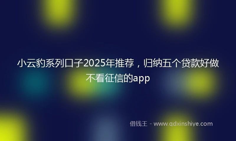 小云豹系列口子2025年推荐，归纳五个贷款好做不看征信的app