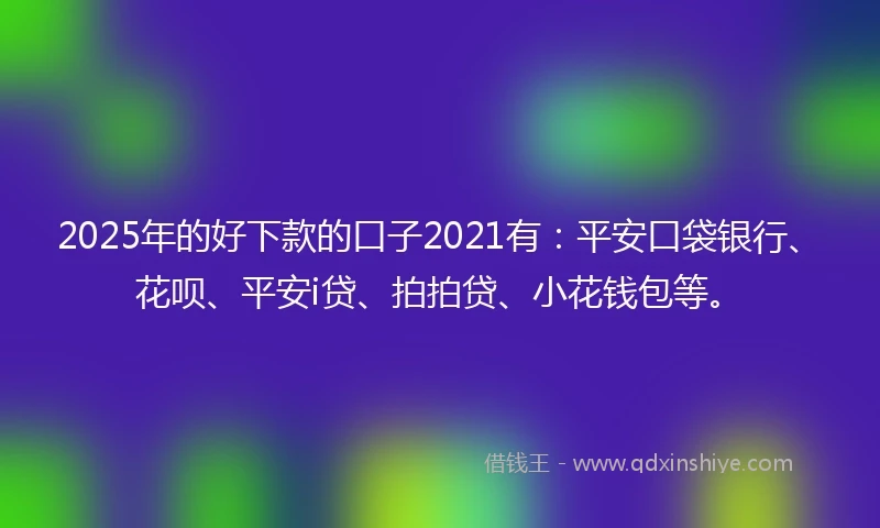 2025年的好下款的口子2021有:平安口袋银行、花呗、平安i贷、拍拍贷、小花钱包等。